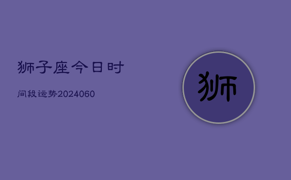 狮子座今日时间段运势(20240605) 狮子座今日时间段运势(20240605)