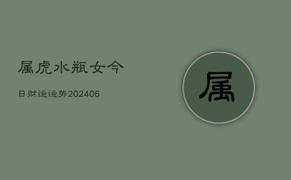 属虎水瓶女今日财运运势(20240605) 属虎水瓶女今日财运运势(20240605)