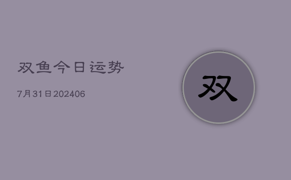 双鱼今日运势7月31日(20240605) 双鱼今日运势7月31日(20240605)